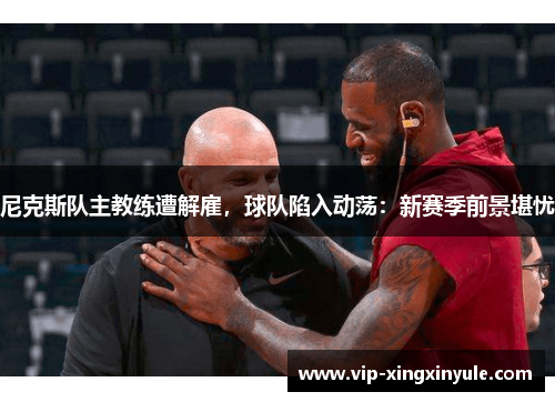 尼克斯队主教练遭解雇，球队陷入动荡：新赛季前景堪忧