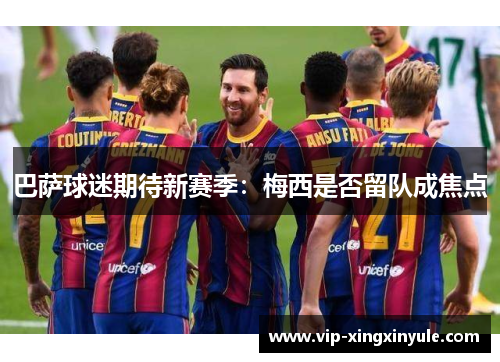 巴萨球迷期待新赛季：梅西是否留队成焦点
