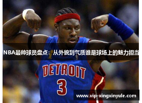 NBA最帅球员盘点：从外貌到气质谁是球场上的魅力担当