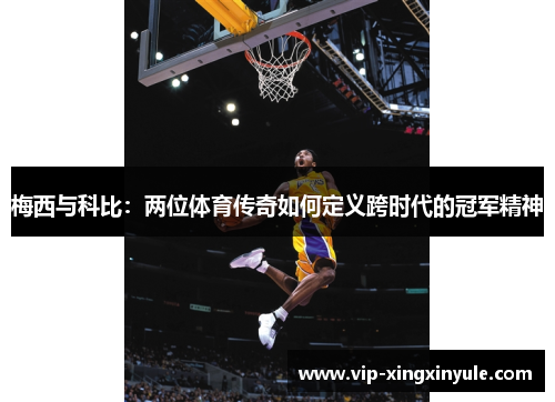 梅西与科比：两位体育传奇如何定义跨时代的冠军精神