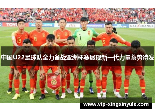 中国U22足球队全力备战亚洲杯赛展现新一代力量蓄势待发