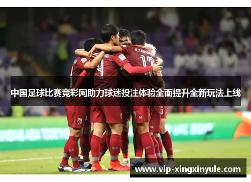 中国足球比赛竞彩网助力球迷投注体验全面提升全新玩法上线