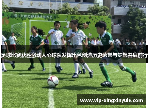 足球比赛获胜激动人心球队发挥出色创造历史荣誉与梦想并肩前行