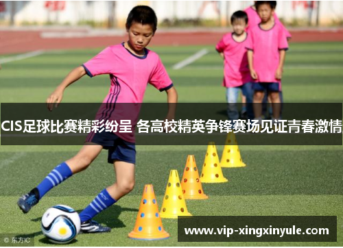 CIS足球比赛精彩纷呈 各高校精英争锋赛场见证青春激情