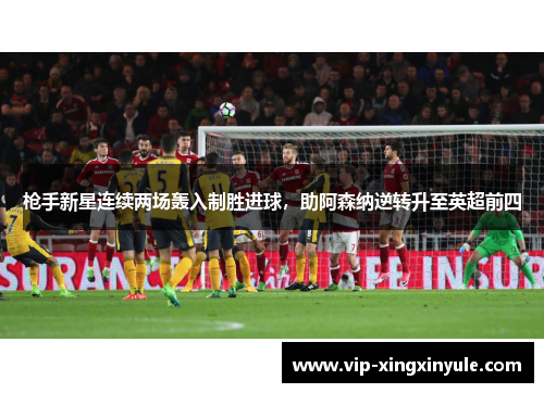 枪手新星连续两场轰入制胜进球，助阿森纳逆转升至英超前四