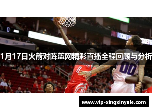 1月17日火箭对阵篮网精彩直播全程回顾与分析