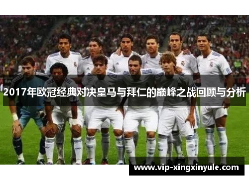 2017年欧冠经典对决皇马与拜仁的巅峰之战回顾与分析