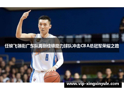 任骏飞领衔广东队再创佳绩助力球队冲击CBA总冠军荣耀之路
