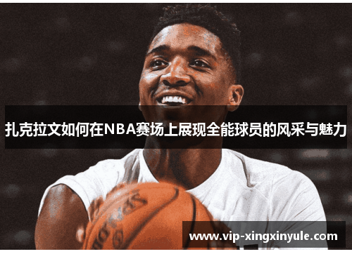 扎克拉文如何在NBA赛场上展现全能球员的风采与魅力