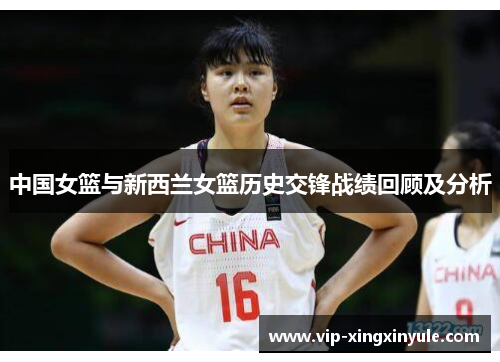 中国女篮与新西兰女篮历史交锋战绩回顾及分析