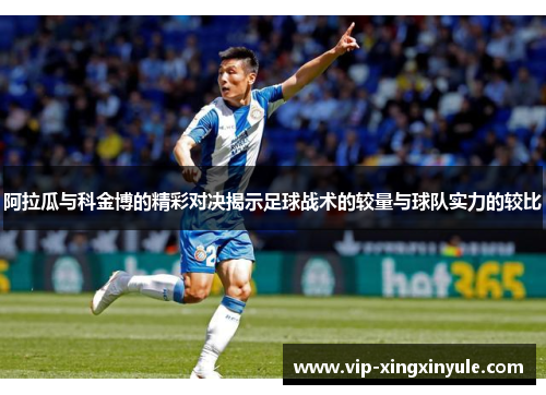 阿拉瓜与科金博的精彩对决揭示足球战术的较量与球队实力的较比